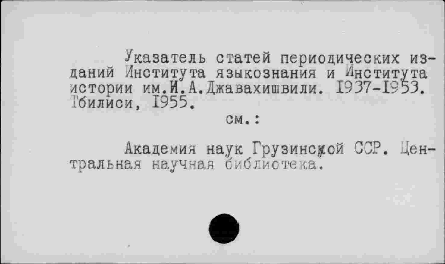 ﻿Указатель статей периодических изданий Института языкознания и Института истории им.И.А.Джавахишвили. 1937-1953. Тбилиси, 1955.
см. :
Академия наук Грузинской ССР. Центральная научная библиотека.